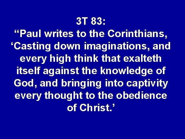 3 T 83: “Paul writes to the Corinthians, ‘Casting down imaginations, and every high