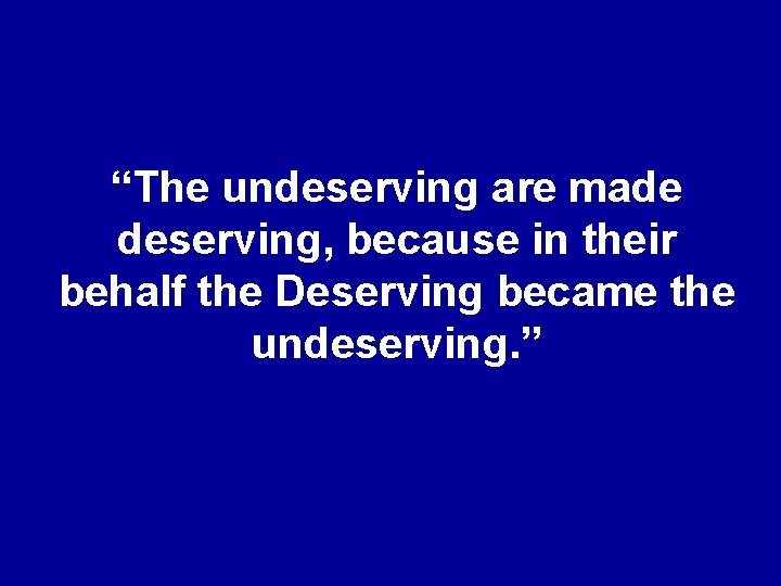 “The undeserving are made deserving, because in their behalf the Deserving became the undeserving.