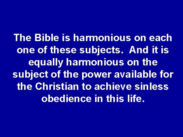 The Bible is harmonious on each one of these subjects. And it is equally