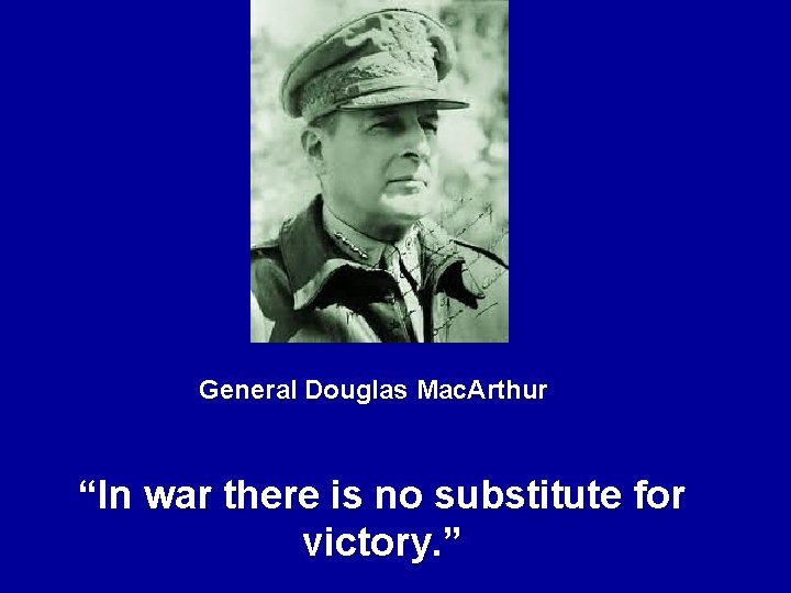 General Douglas Mac. Arthur “In war there is no substitute for victory. ” 