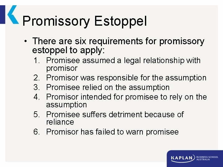 Promissory Estoppel • There are six requirements for promissory estoppel to apply: 1. Promisee