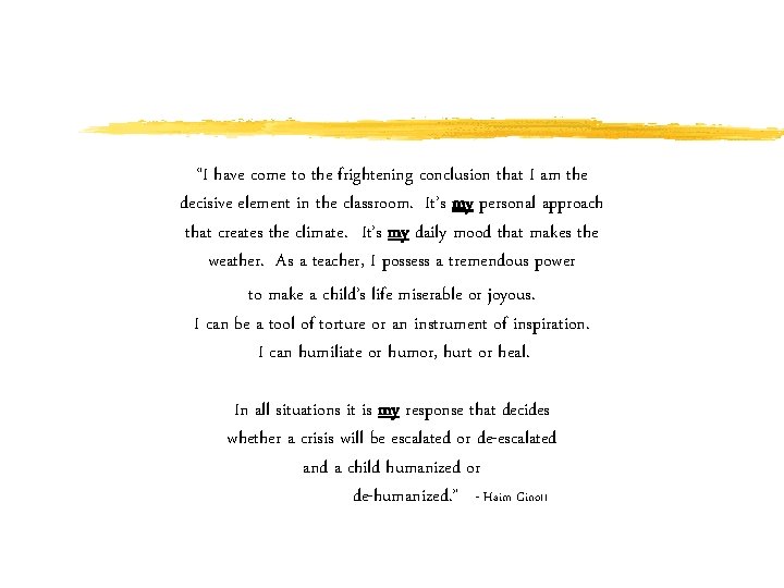 “I have come to the frightening conclusion that I am the decisive element in