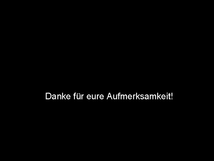 Danke für eure Aufmerksamkeit! 