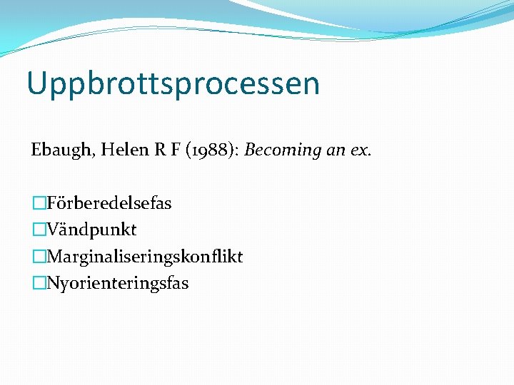 Uppbrottsprocessen Ebaugh, Helen R F (1988): Becoming an ex. �Förberedelsefas �Vändpunkt �Marginaliseringskonflikt �Nyorienteringsfas 