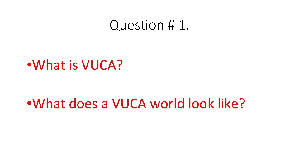 Question # 1. • What is VUCA? • What does a VUCA world look
