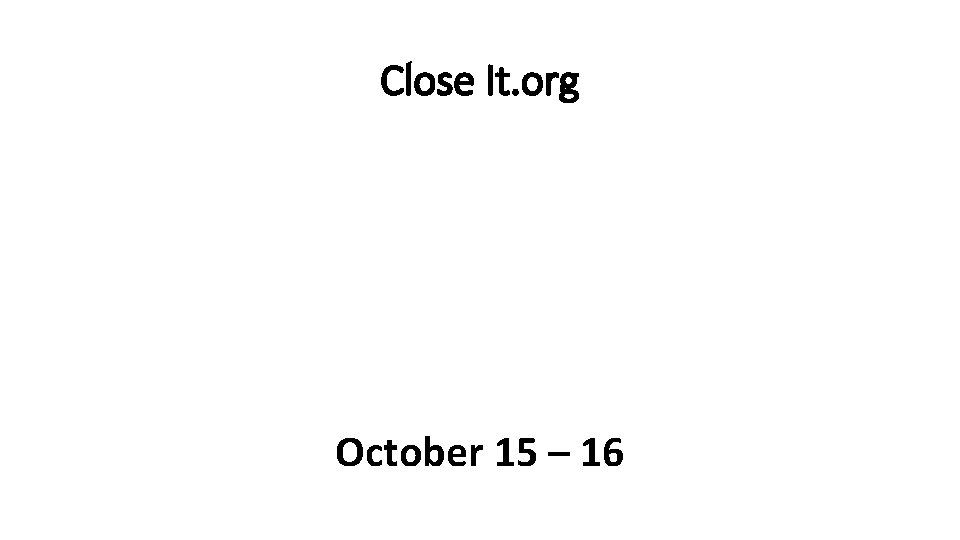 Close It. org October 15 – 16 