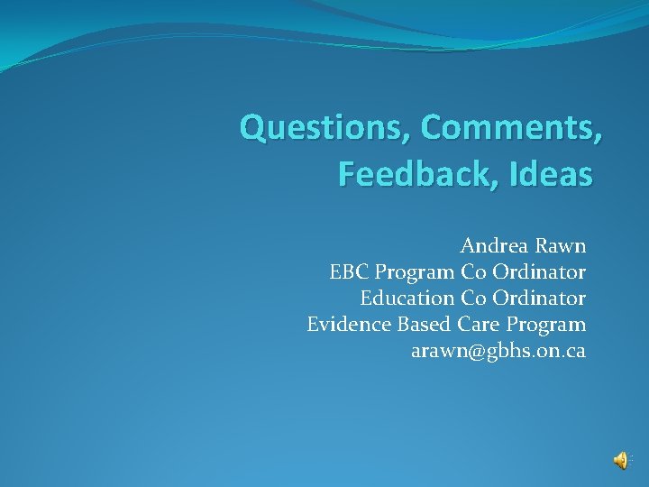 Questions, Comments, Feedback, Ideas Andrea Rawn EBC Program Co Ordinator Education Co Ordinator Evidence