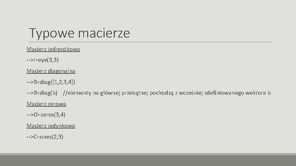 Typowe macierze Macierz jednostkowa -->I=eye(3, 3) Macierz diagonalna -->B=diag([1, 2, 3, 4]) -->B=diag(b) //elementy