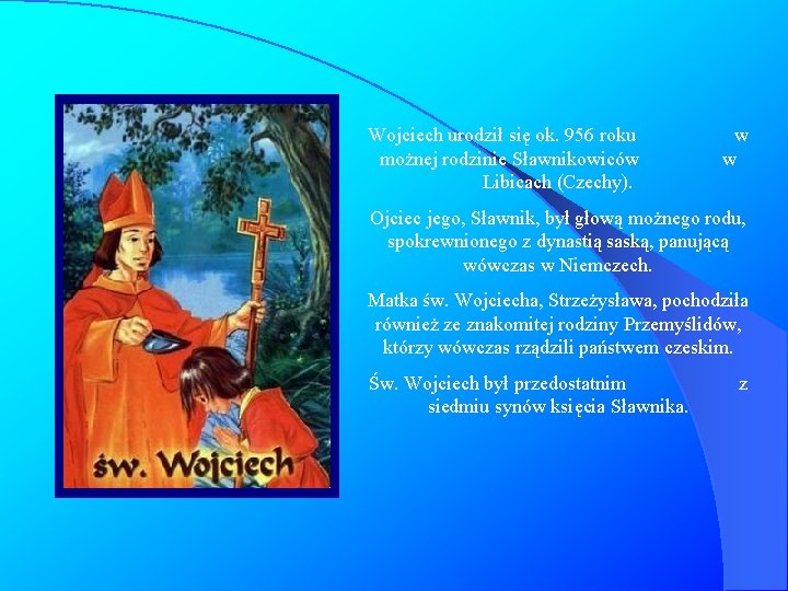 Wojciech urodził się ok. 956 roku możnej rodzinie Sławnikowiców Libicach (Czechy). w w Ojciec