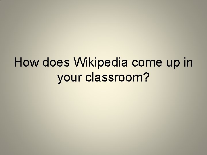 How does Wikipedia come up in your classroom? 