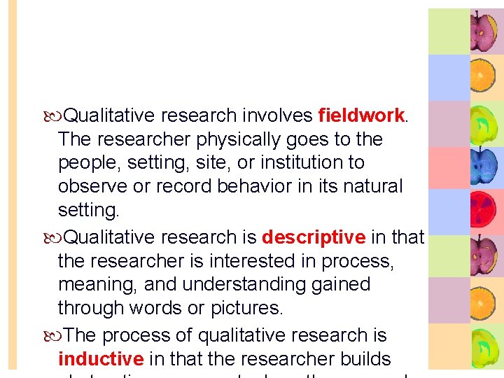  Qualitative research involves fieldwork. The researcher physically goes to the people, setting, site,