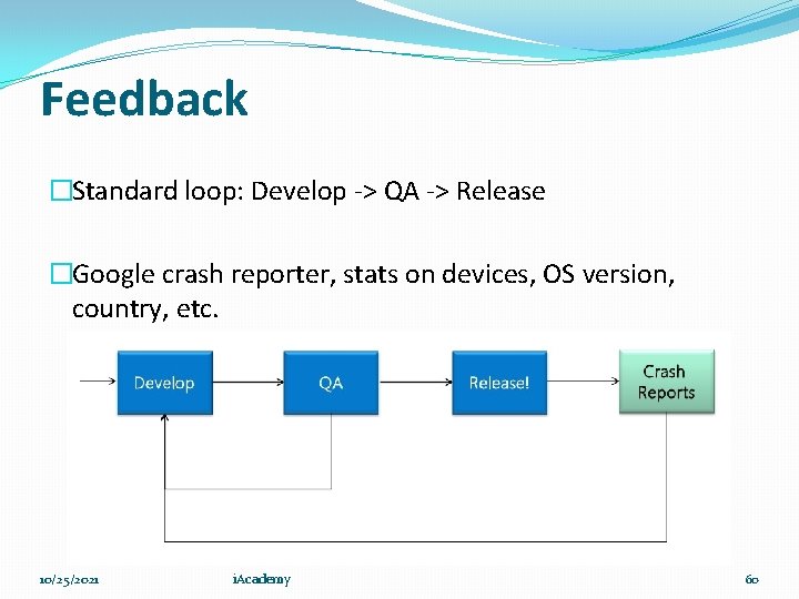 Feedback �Standard loop: Develop -> QA -> Release �Google crash reporter, stats on devices,