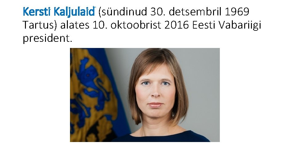 Kersti Kaljulaid (sündinud 30. detsembril 1969 Tartus) alates 10. oktoobrist 2016 Eesti Vabariigi president.