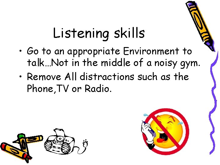 Listening skills • Go to an appropriate Environment to talk…Not in the middle of