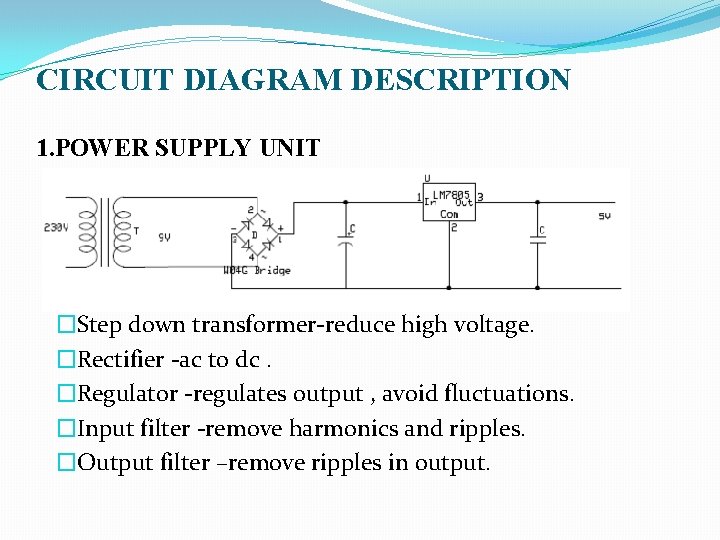 CIRCUIT DIAGRAM DESCRIPTION 1. POWER SUPPLY UNIT �Step down transformer-reduce high voltage. �Rectifier -ac CIRCUIT DIAGRAM DESCRIPTION 1. POWER SUPPLY UNIT �Step down transformer-reduce high voltage. �Rectifier -ac