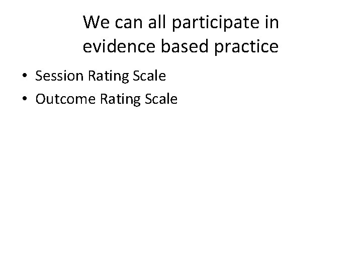 We can all participate in evidence based practice • Session Rating Scale • Outcome