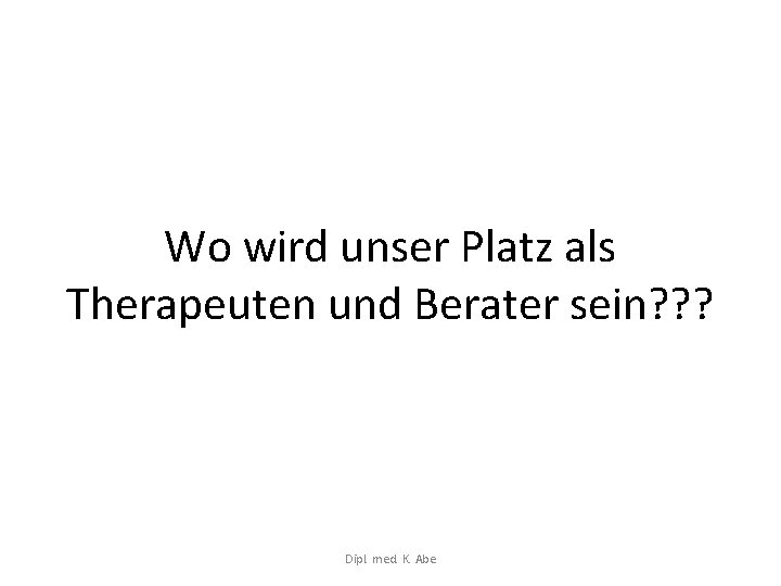 Wo wird unser Platz als Therapeuten und Berater sein? ? ? Dipl. med. K.