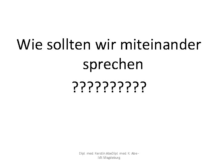 Wie sollten wir miteinander sprechen ? ? ? ? ? Dipl. med. Kerstin Abe.