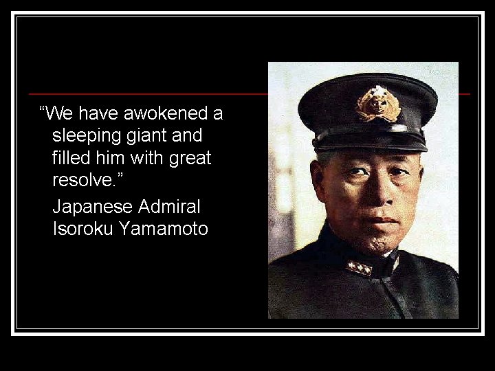 “We have awokened a sleeping giant and filled him with great resolve. ” Japanese
