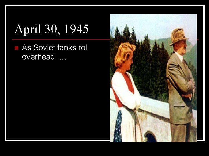 April 30, 1945 n As Soviet tanks roll overhead …. 