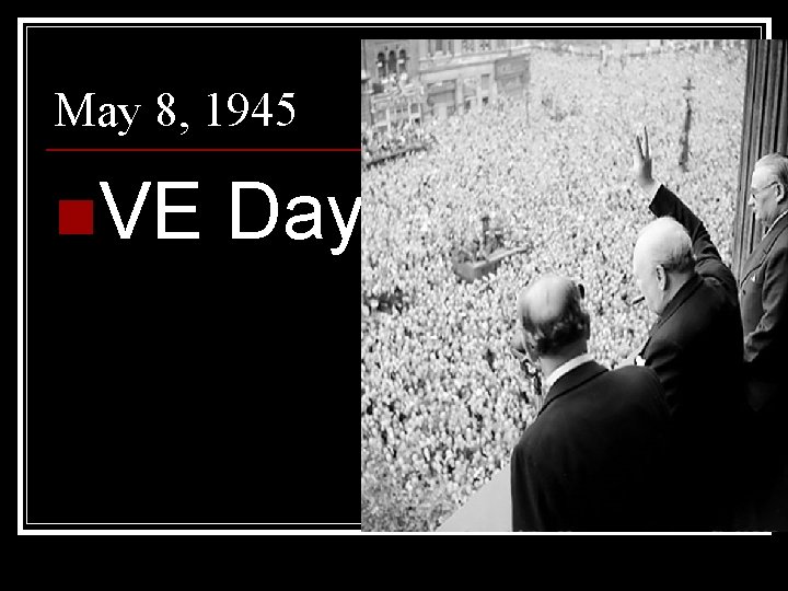 May 8, 1945 n. VE Day 