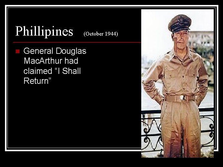 Phillipines n (October 1944) General Douglas Mac. Arthur had claimed “I Shall Return” 