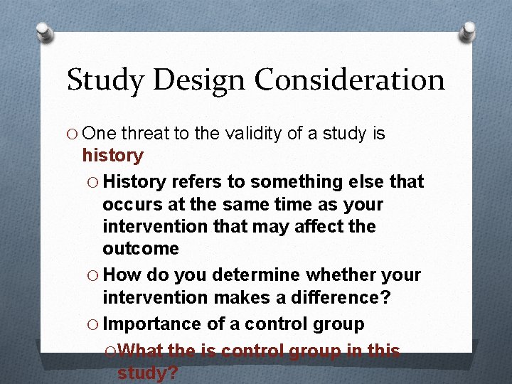 Study Design Consideration O One threat to the validity of a study is history