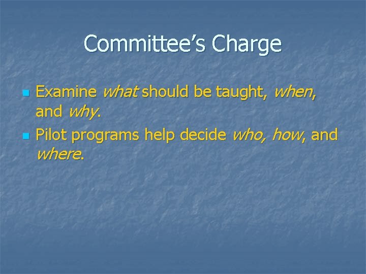 Committee’s Charge n n Examine what should be taught, when, and why. Pilot programs