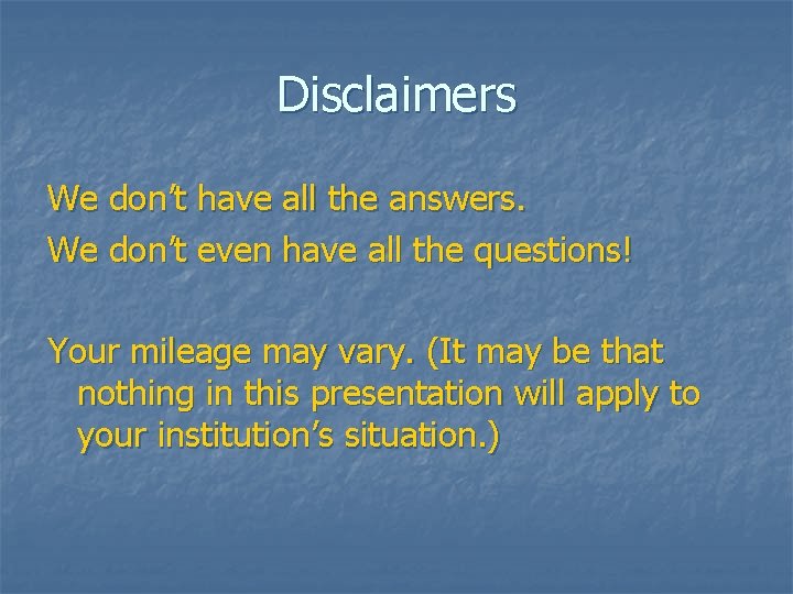 Disclaimers We don’t have all the answers. We don’t even have all the questions!