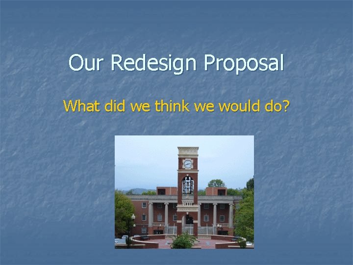 Our Redesign Proposal What did we think we would do? 