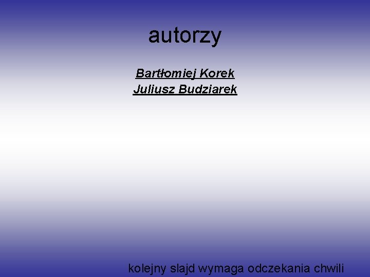 autorzy Bartłomiej Korek Juliusz Budziarek kolejny slajd wymaga odczekania chwili 