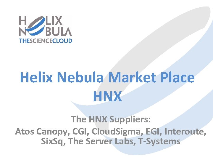 Helix Nebula Market Place HNX The HNX Suppliers: Atos Canopy, CGI, Cloud. Sigma, EGI,