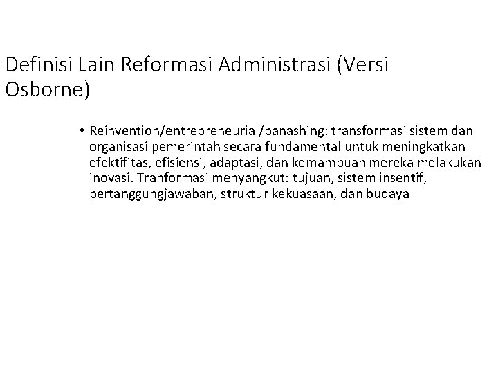 Definisi Lain Reformasi Administrasi (Versi Osborne) • Reinvention/entrepreneurial/banashing: transformasi sistem dan organisasi pemerintah secara