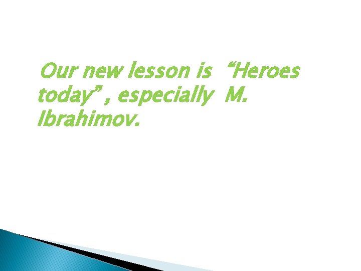 Our new lesson is “Heroes today” , especially M. Ibrahimov. 