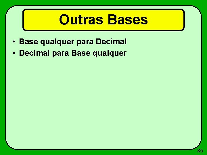 Outras Bases • Base qualquer para Decimal • Decimal para Base qualquer 85 
