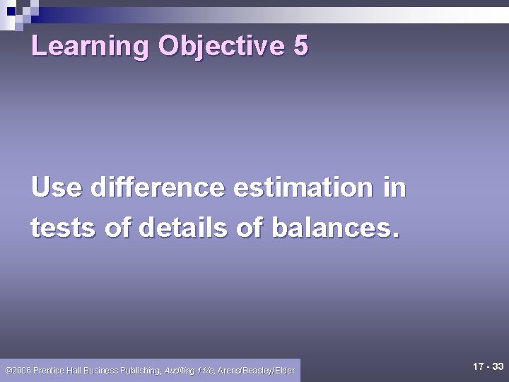 Learning Objective 5 Use difference estimation in tests of details of balances. © 2006
