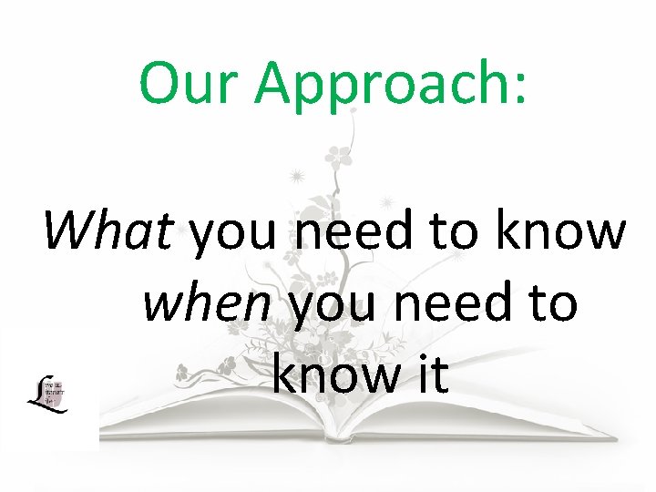 Our Approach: What you need to know when you need to know it 