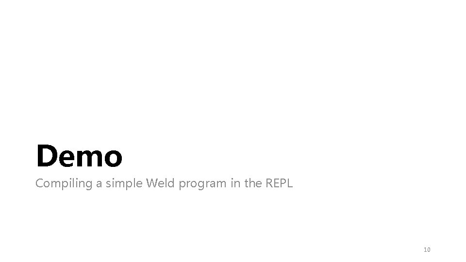 Demo Compiling a simple Weld program in the REPL 10 