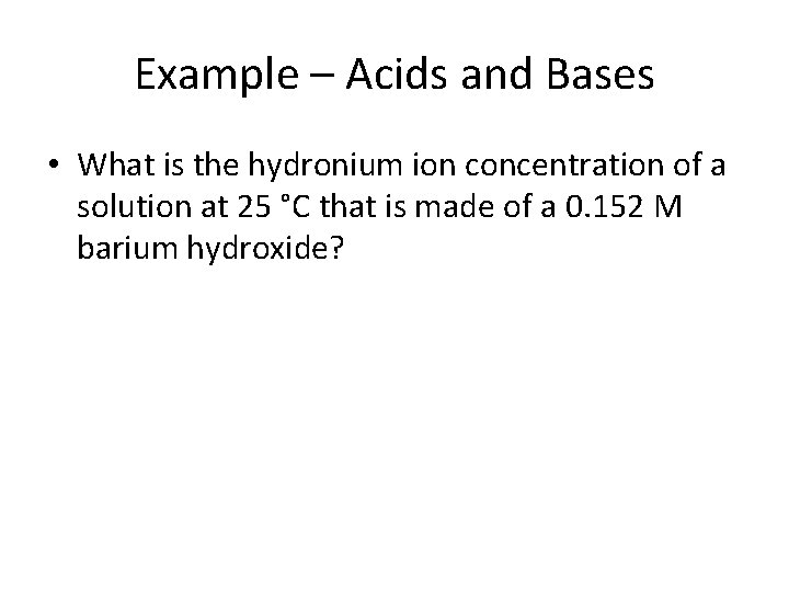 Example – Acids and Bases • What is the hydronium ion concentration of a