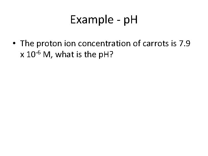 Example - p. H • The proton ion concentration of carrots is 7. 9