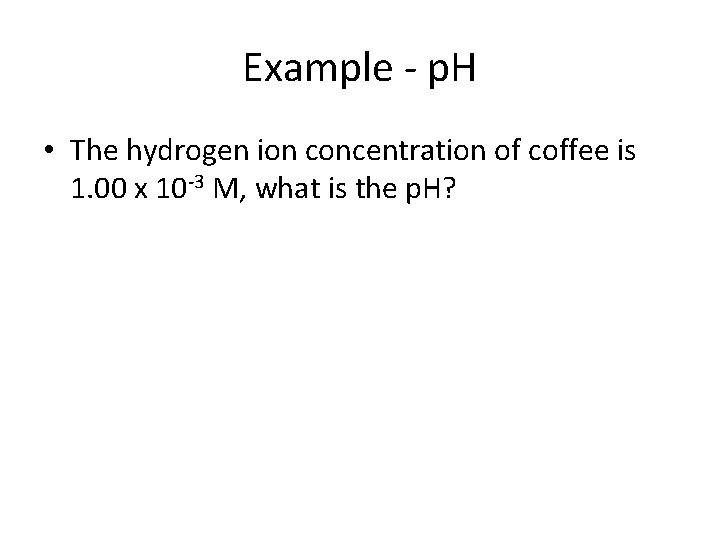 Example - p. H • The hydrogen ion concentration of coffee is 1. 00