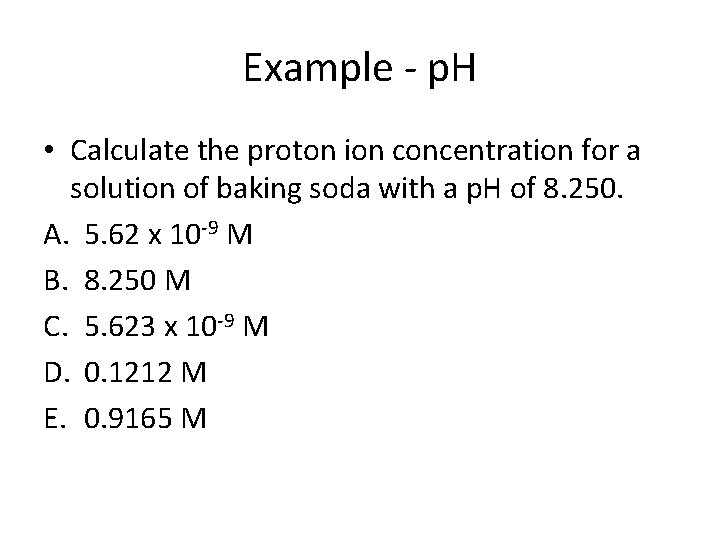 Example - p. H • Calculate the proton ion concentration for a solution of