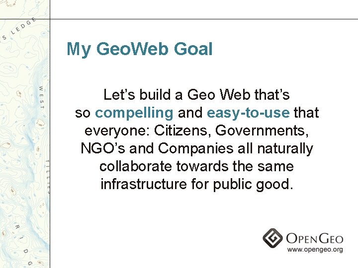 My Geo. Web Goal Let’s build a Geo Web that’s so compelling and easy-to-use