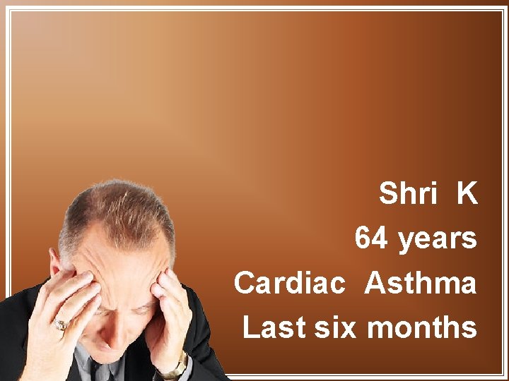 Shri K 64 years Cardiac Asthma Last six months 