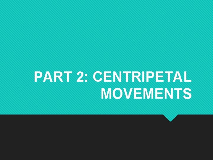 PART 2: CENTRIPETAL MOVEMENTS 