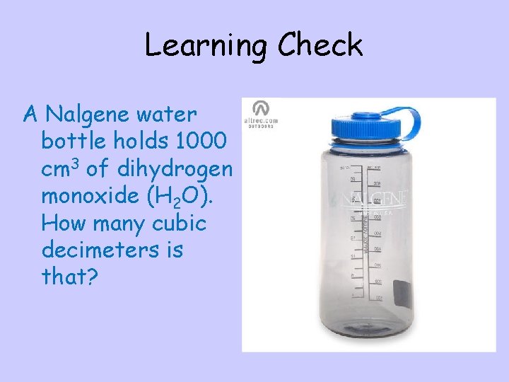 Learning Check A Nalgene water bottle holds 1000 cm 3 of dihydrogen monoxide (H