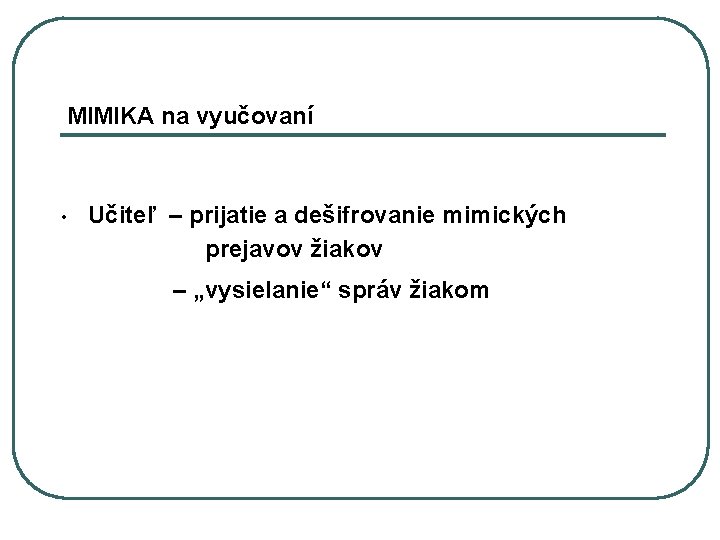 MIMIKA na vyučovaní • Učiteľ – prijatie a dešifrovanie mimických prejavov žiakov – „vysielanie“