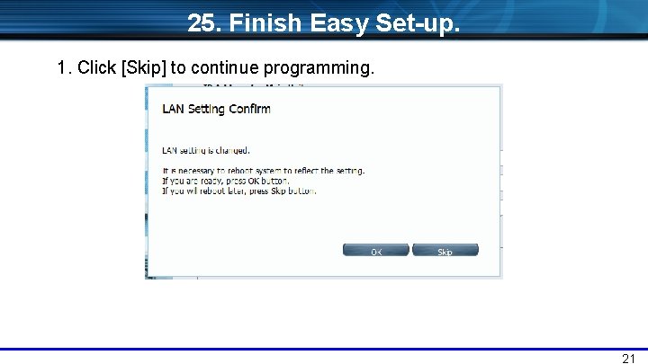 25. Finish Easy Set-up. 1. Click [Skip] to continue programming. 21 