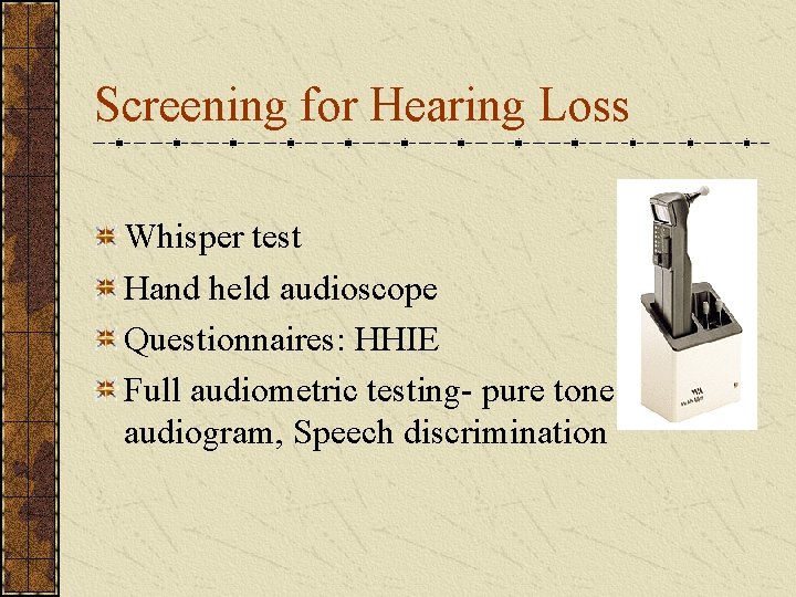 Screening for Hearing Loss Whisper test Hand held audioscope Questionnaires: HHIE Full audiometric testing-