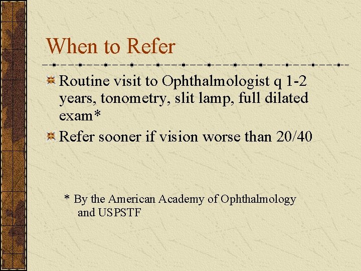 When to Refer Routine visit to Ophthalmologist q 1 -2 years, tonometry, slit lamp,